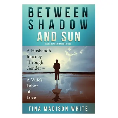 "Between Shadow and Sun: A Husband's Journey Through Gender - A Wife's Labor of Love" - "" ("Whi