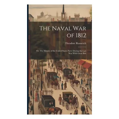 "The Naval War of 1812: Or, The History of the United States Navy During the Last War With Great