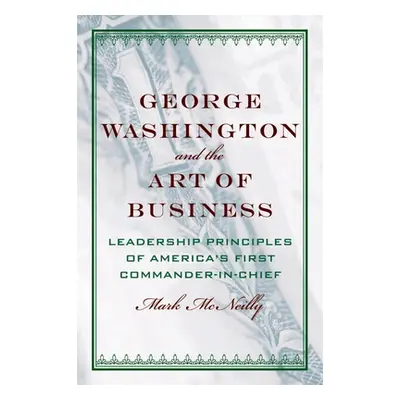 "George Washington and the Art of Business: The Leadership Principles of America's First Command