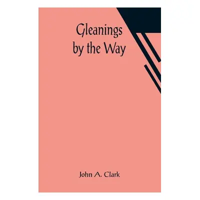 "Gleanings by the Way" - "" ("A. Clark John")