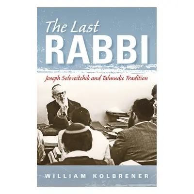 "The Last Rabbi: Joseph Soloveitchik and Talmudic Tradition" - "" ("Kolbrener William")