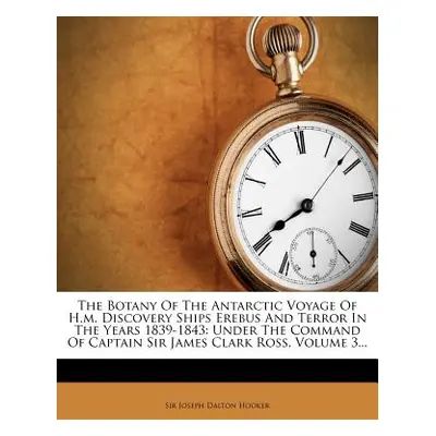 "The Botany Of The Antarctic Voyage Of H.m. Discovery Ships Erebus And Terror In The Years 1839-