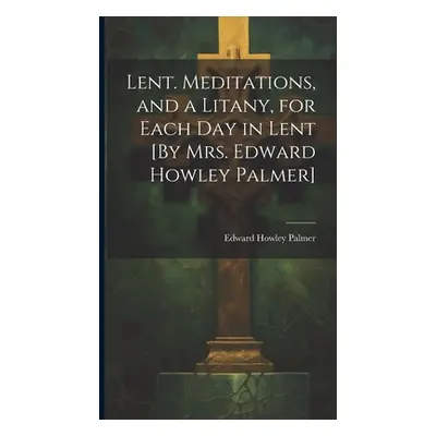 "Lent. Meditations, and a Litany, for Each Day in Lent [By Mrs. Edward Howley Palmer]" - "" ("Pa