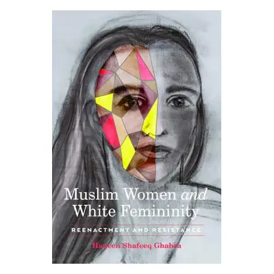 "Muslim Women and White Femininity: Reenactment and Resistance" - "" ("Ghabra Haneen Shafeeq")