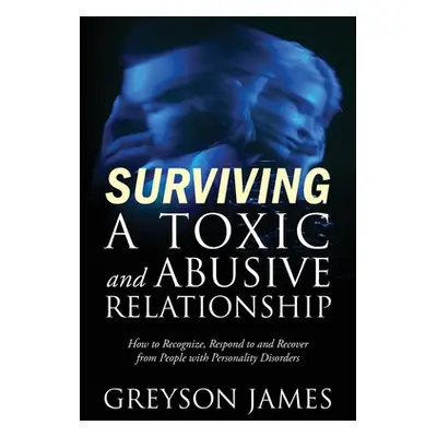 "Surviving a Toxic and Abusive Relationship: How to Recognize, Respond to and Recover from Peopl