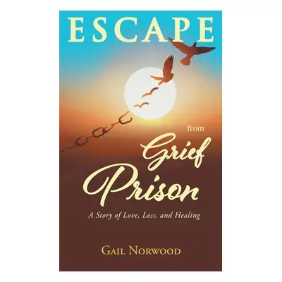 "Escape from Grief Prison: A Story of Love, Loss, and Healing" - "" ("Norwood Gail")