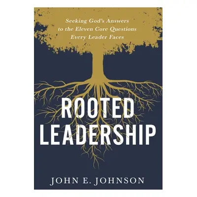 "Rooted Leadership: Seeking God's Answers to the Eleven Core Questions Every Leader Faces" - "" 