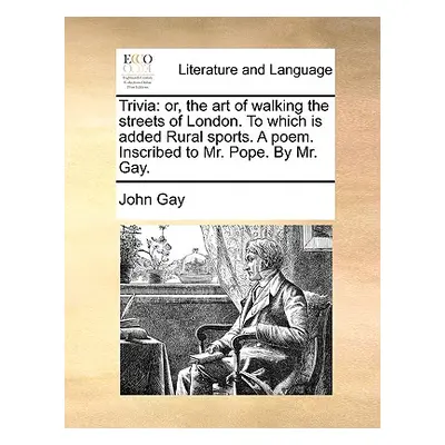 "Trivia: Or, the Art of Walking the Streets of London. to Which Is Added Rural Sports. a Poem. I