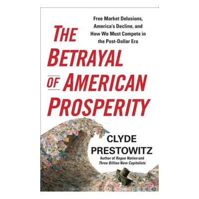 The Betrayal of American Prosperity (Prestowitz Clyde)