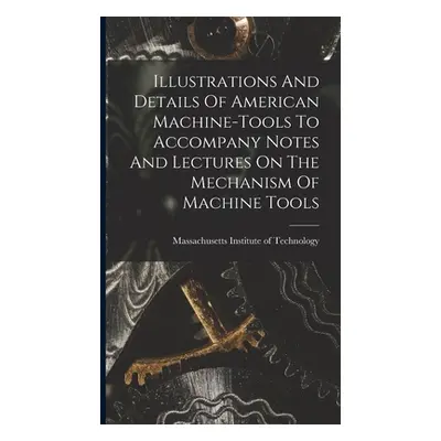 "Illustrations And Details Of American Machine-tools To Accompany Notes And Lectures On The Mech