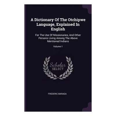 "A Dictionary Of The Otchipwe Language, Explained In English: For The Use Of Missionaries, And O