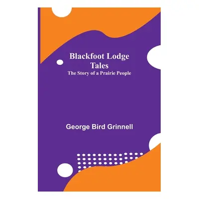 "Blackfoot Lodge Tales: The Story of a Prairie People" - "" ("Bird Grinnell George")