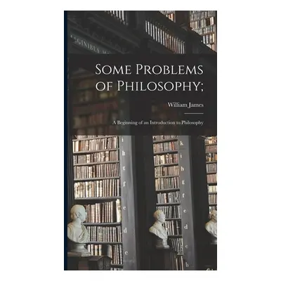 "Some Problems of Philosophy;: a Beginning of an Introduction to Philosophy" - "" ("James Willia