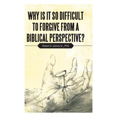 "Why Is It so Difficult to Forgive from a Biblical Perspective?" - "" ("Gaines Robert E. Sr.")