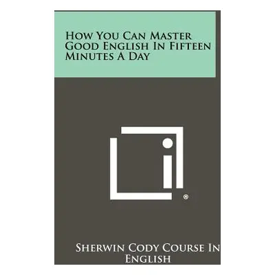 "How You Can Master Good English In Fifteen Minutes A Day" - "" ("Sherwin Cody Course in English