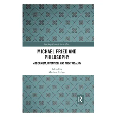 "Michael Fried and Philosophy: Modernism, Intention, and Theatricality" - "" ("Abbott Mathew")