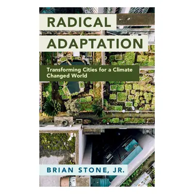 "Radical Adaptation: Transforming Cities for a Climate Changed World" - "" ("Stone Jr Brian")