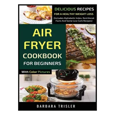 "Air Fryer Cookbook For Beginners With Color Pictures: Delicious Recipes For A Healthy Weight Lo