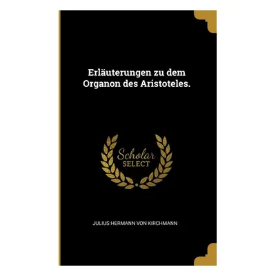 "Erluterungen zu dem Organon des Aristoteles." - "" ("Julius Hermann Von Kirchmann")