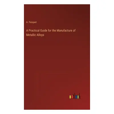 "A Practical Guide for the Manufacture of Metallic Alloys" - "" ("Fesquet A.")