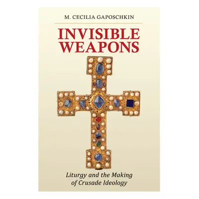 "Invisible Weapons: Liturgy and the Making of Crusade Ideology" - "" ("Gaposchkin M. Cecilia")