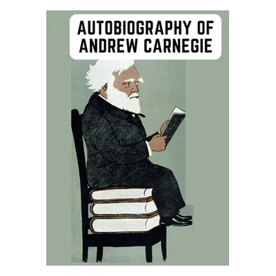 "Autobiography of Andrew Carnegie: The Enlightening Memoir of The Industrialist as Famous for Hi