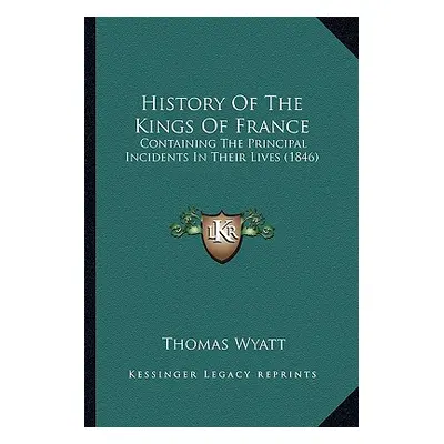 "History Of The Kings Of France: Containing The Principal Incidents In Their Lives (1846)" - "" 