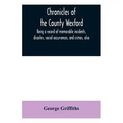 "Chronicles of the County Wexford, being a record of memorable incidents, disasters, social occu