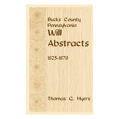 "Bucks County, Pennsylvania, Will Abstracts, 1825-1870" - "" ("Myers Thomas G.")