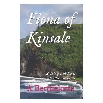 "Fiona of Kinsale: A Tale of Irish Love, Battles and Secrets" - "" ("Berthelotte Antoinette")