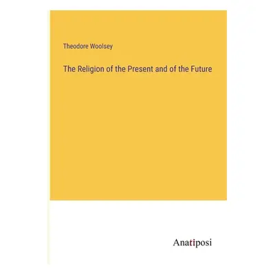 "The Religion of the Present and of the Future" - "" ("Woolsey Theodore")