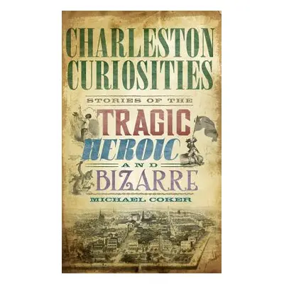 "Charleston Curiosities: Stories of the Tragic, Heroic, and Bizarre" - "" ("Coker Michael")