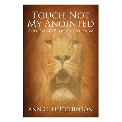 "Touch Not My Anointed: And Do My Prophet No Harm" - "" ("Hutchinson Ann C.")