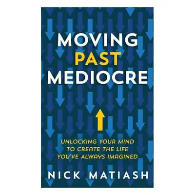 "Moving Past Mediocre: Unlocking Your Mind to Create the Life You've Always Imagined" - "" ("Mat