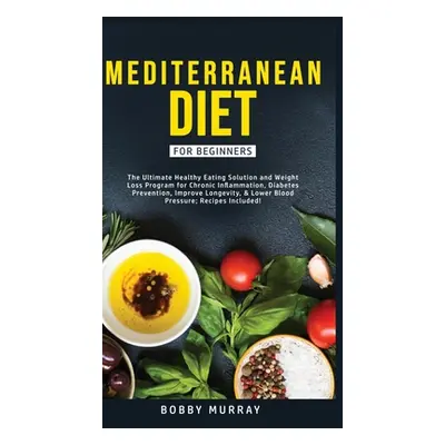 "Mediterranean Diet for Beginners: The Ultimate Healthy Eating Solution and Weight Loss Program 