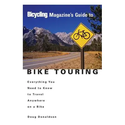 Bicycling Magazine's Guide to Bike Touring: Everything You Need to Know to Travel Anywhere on a 