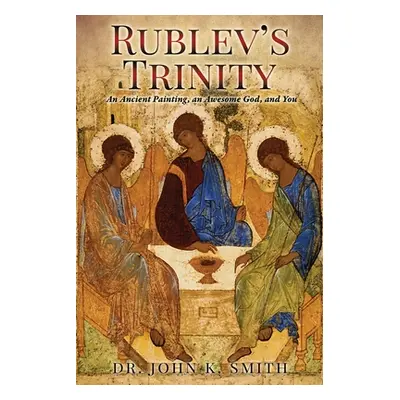 "Rublev's Trinity: An Ancient Painting, an Awesome God, and You" - "" ("Smith John K.")