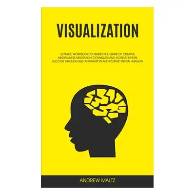 "Visualization: Ultimate Workbook to Master the Game of Creative Mindfulness Meditation Techniqu