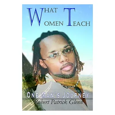 "What Women Teach: One Man's Journey" - "" ("Glenn Robert Patrick")