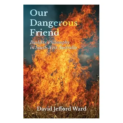 "Our Dangerous Friend: Bushfire Philosophy in South West Australia" - "" ("Ward David Jefford")