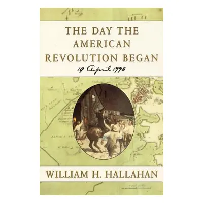 "The Day the American Revolution Began: 19 April 1775" - "" ("Hallahan William H.")