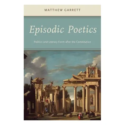 "Episodic Poetics: Politics and Literary Form After the Constitution" - "" ("Garrett Matthew")