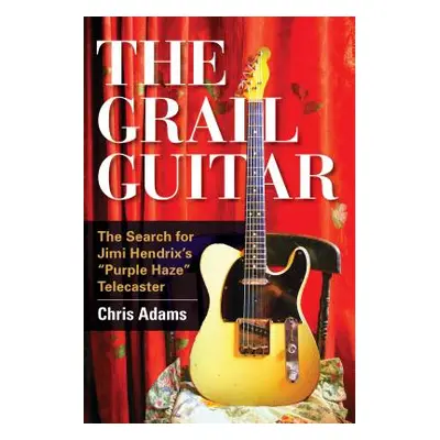 "The Grail Guitar: The Search for Jimi Hendrix's Purple Haze Telecaster" - "" ("Adams Chris")