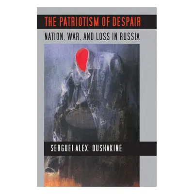 "The Patriotism of Despair: Nation, War, and Loss in Russia" - "" ("Oushakine Serguei Alex")