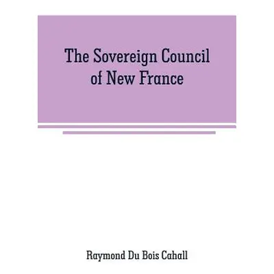 "The Sovereign Council of New France: a study in Canadian constitutional history" - "" ("Du Bois