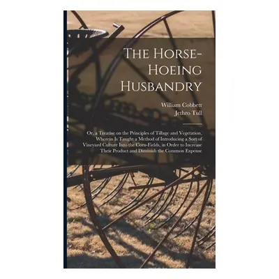 "The Horse-hoeing Husbandry: Or, a Treatise on the Principles of Tillage and Vegetation, Wherein