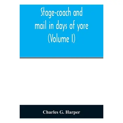 "Stage-coach and mail in days of yore: a picturesque history of the coaching age (Volume I)" - "