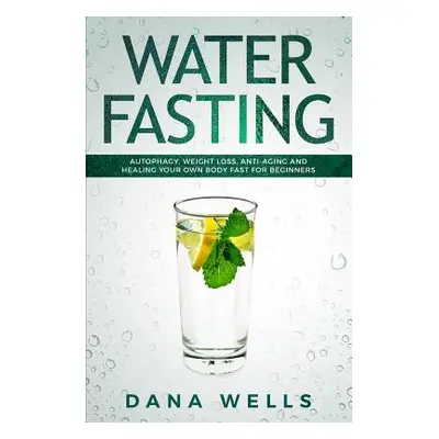 "Water Fasting: Autophagy, Weight Loss, Anti-aging, and Healing Your Own Body Fast for Beginners