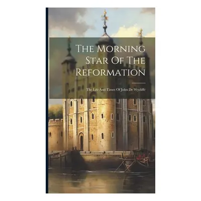 "The Morning Star Of The Reformation: The Life And Times Of John De Wycliffe" - "" ("Anonymous")