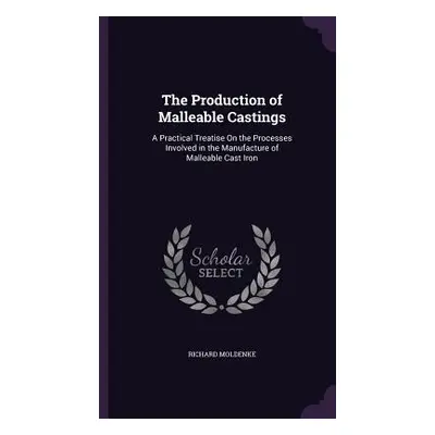 "The Production of Malleable Castings: A Practical Treatise On the Processes Involved in the Man